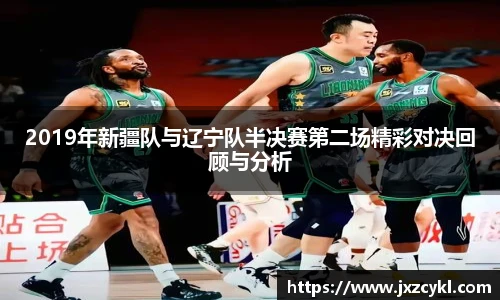 2019年新疆队与辽宁队半决赛第二场精彩对决回顾与分析